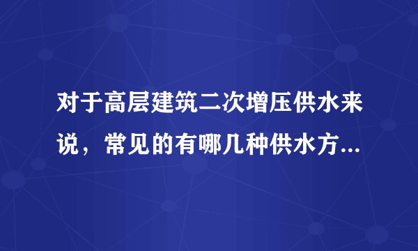 对于高层建筑二次增压供水来说，常见的有哪几种供水方式，求解~~