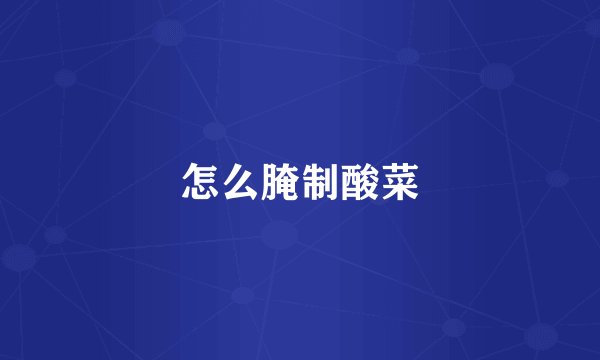怎么腌制酸菜