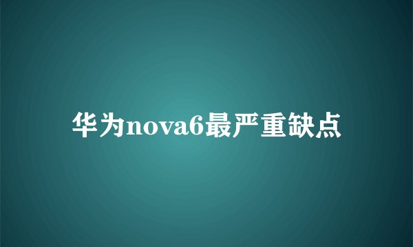 华为nova6最严重缺点