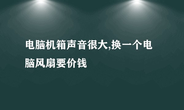 电脑机箱声音很大,换一个电脑风扇要价钱