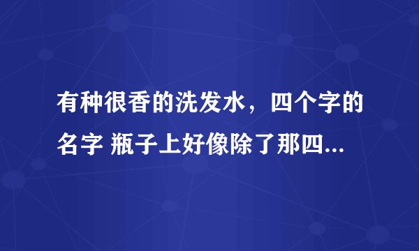 有种很香的洗发水，四个字的名字 瓶子上好像除了那四个字其他的都是