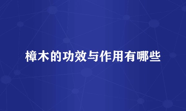 樟木的功效与作用有哪些