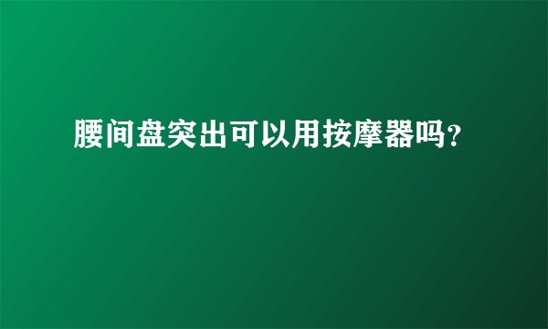 腰间盘突出可以用按摩器吗？