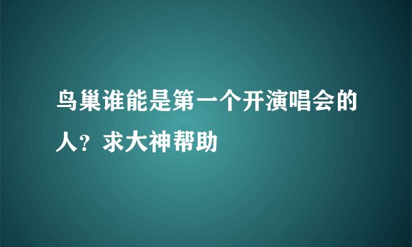 鸟巢谁能是第一个开演唱会的人？求大神帮助