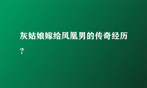 灰姑娘嫁给凤凰男的传奇经历？