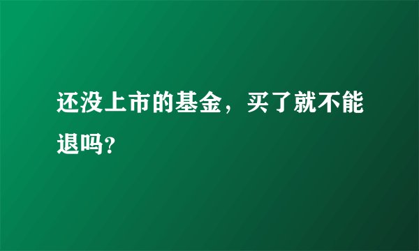 还没上市的基金，买了就不能退吗？