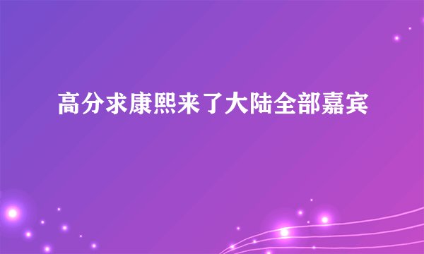 高分求康熙来了大陆全部嘉宾