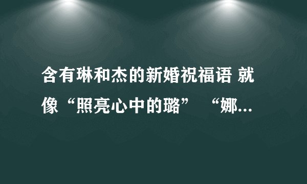 含有琳和杰的新婚祝福语 就像“照亮心中的璐” “娜样纯杰的爱恋”