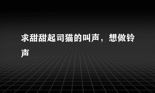 求甜甜起司猫的叫声，想做铃声