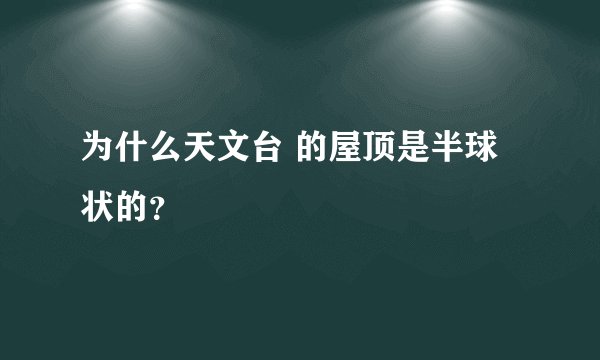 为什么天文台 的屋顶是半球状的？