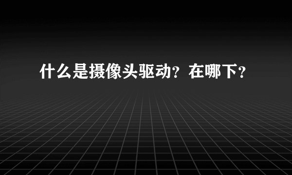 什么是摄像头驱动？在哪下？