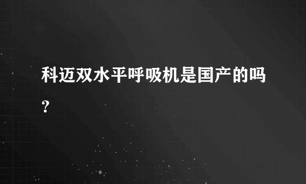 科迈双水平呼吸机是国产的吗？