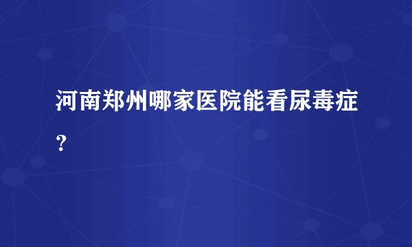 河南郑州哪家医院能看尿毒症?