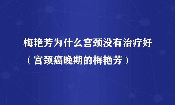 梅艳芳为什么宫颈没有治疗好（宫颈癌晚期的梅艳芳）