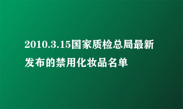 2010.3.15国家质检总局最新发布的禁用化妆品名单