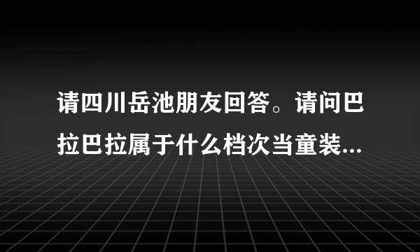 请四川岳池朋友回答。请问巴拉巴拉属于什么档次当童装 在县城有发展吗？谢谢