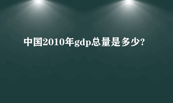 中国2010年gdp总量是多少?