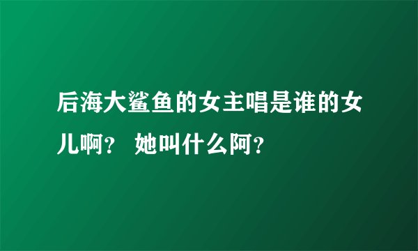 后海大鲨鱼的女主唱是谁的女儿啊？ 她叫什么阿？