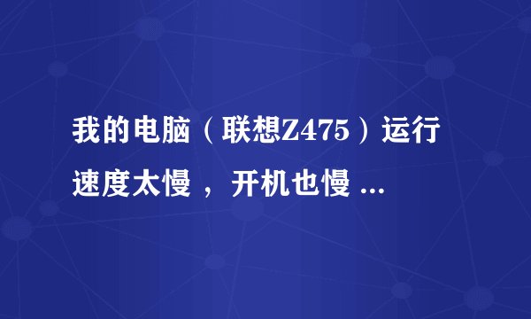 我的电脑（联想Z475）运行速度太慢 ，开机也慢 ，怎么办。？
