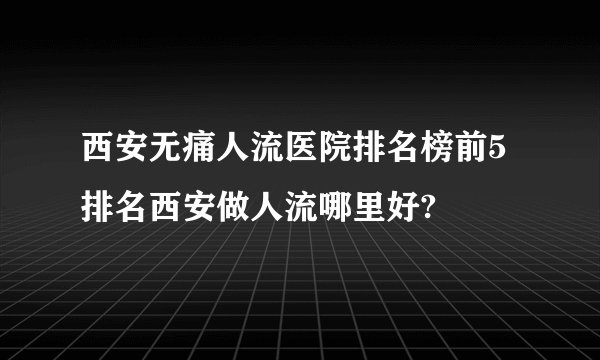 西安无痛人流医院排名榜前5排名西安做人流哪里好?