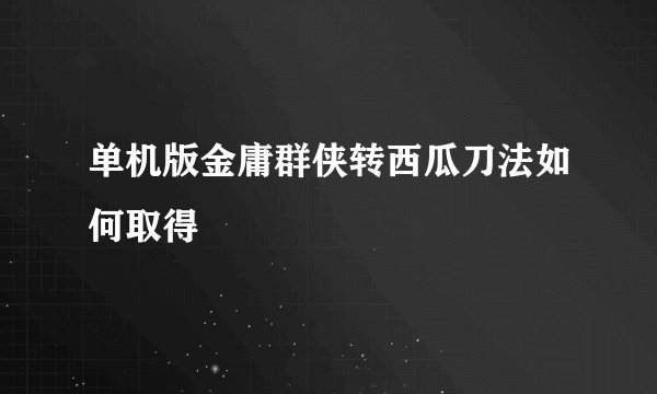 单机版金庸群侠转西瓜刀法如何取得