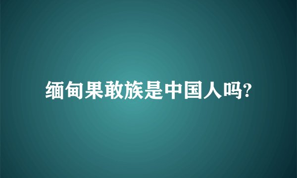 缅甸果敢族是中国人吗?