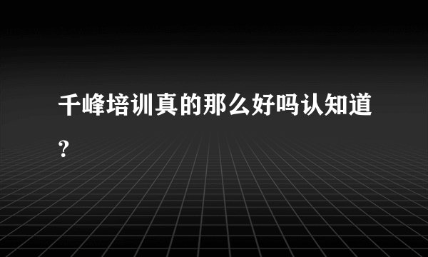 千峰培训真的那么好吗认知道？