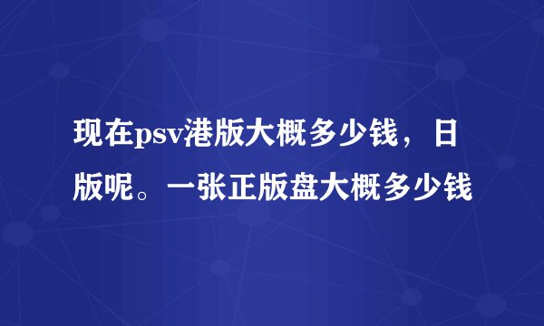 现在psv港版大概多少钱,日版呢。一张正版盘大概多少钱