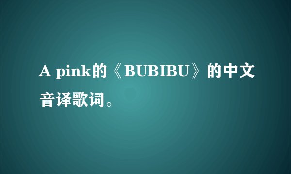 A pink的《BUBIBU》的中文音译歌词。