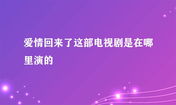 爱情回来了这部电视剧是在哪里演的