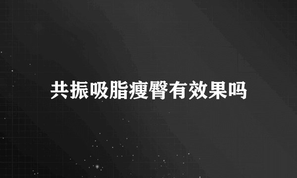 共振吸脂瘦臀有效果吗