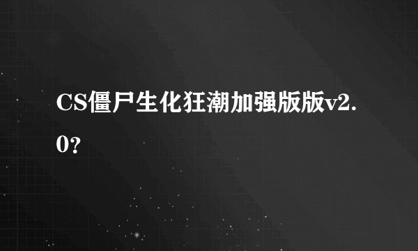 CS僵尸生化狂潮加强版版v2.0？