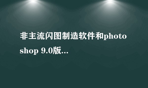 非主流闪图制造软件和photo shop 9.0版软件无毒下载网站是什么 ?