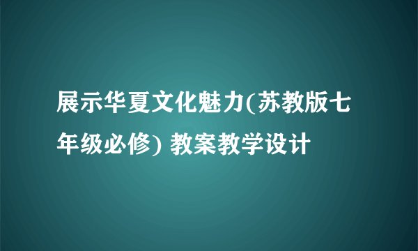 展示华夏文化魅力(苏教版七年级必修) 教案教学设计
