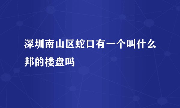 深圳南山区蛇口有一个叫什么邦的楼盘吗