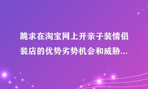 跪求在淘宝网上开亲子装情侣装店的优势劣势机会和威胁，也就是我们经常说得SWOT分析