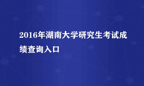 2016年湖南大学研究生考试成绩查询入口