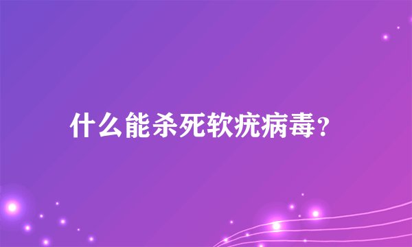 什么能杀死软疣病毒？