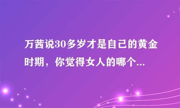 万茜说30多岁才是自己的黄金时期,你觉得女人的哪个阶段是黄金时期?