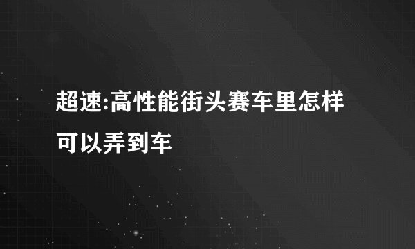 超速:高性能街头赛车里怎样可以弄到车