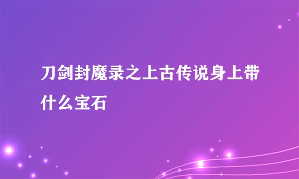 刀剑封魔录之上古传说身上带什么宝石