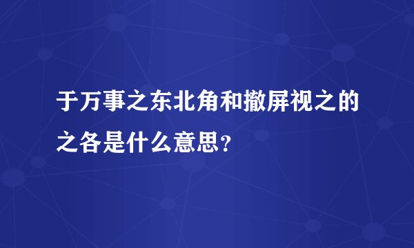 于万事之东北角和撤屏视之的之各是什么意思？