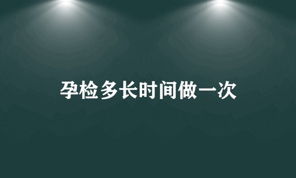 孕检多长时间做一次