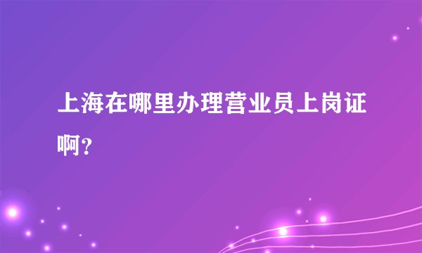上海在哪里办理营业员上岗证啊？