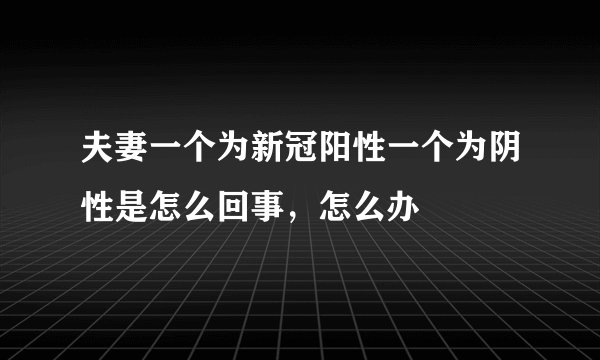 夫妻一个为新冠阳性一个为阴性是怎么回事,怎么办