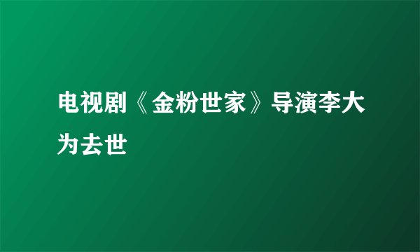 电视剧《金粉世家》导演李大为去世