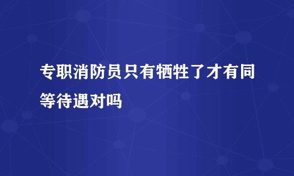 专职消防员只有牺牲了才有同等待遇对吗