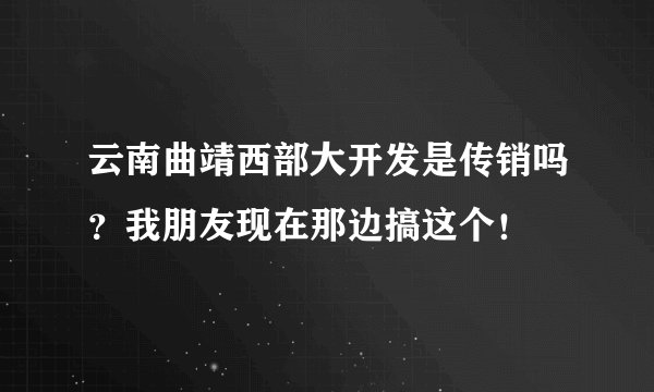 云南曲靖西部大开发是传销吗？我朋友现在那边搞这个！