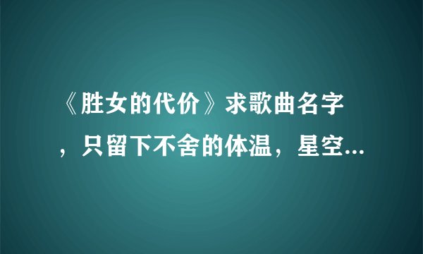 《胜女的代价》求歌曲名字 ，只留下不舍的体温，星空下，拥抱着，快凋零的温存，哎只能在回忆里完整