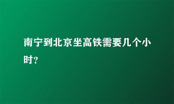 南宁到北京坐高铁需要几个小时？